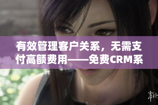 有效管理客户关系，无需支付高额费用——免费CRM系统推荐