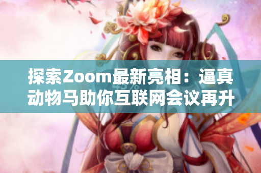 探索Zoom最新亮相：逼真动物马助你互联网会议再升级！