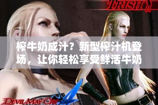 榨牛奶成汁？新型榨汁机登场，让你轻松享受鲜活牛奶的美味【笔趣阁】