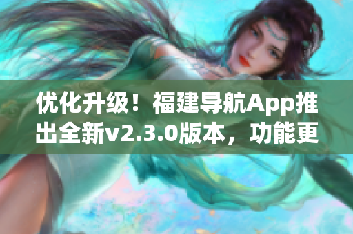 优化升级！福建导航App推出全新v2.3.0版本，功能更强大