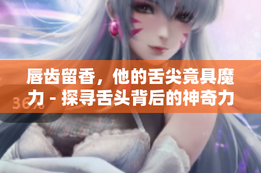 唇齿留香，他的舌尖竟具魔力 - 探寻舌头背后的神奇力量