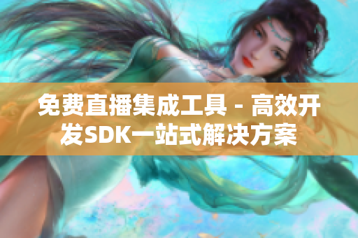 免费直播集成工具 - 高效开发SDK一站式解决方案