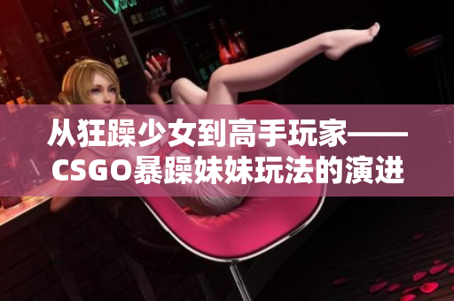 从狂躁少女到高手玩家——CSGO暴躁妹妹玩法的演进