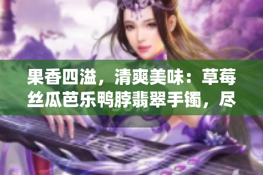 果香四溢，清爽美味：草莓丝瓜芭乐鸭脖翡翠手镯，尽显时尚与品味(1)