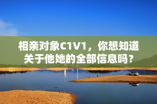 相亲对象C1V1，你想知道关于他她的全部信息吗？