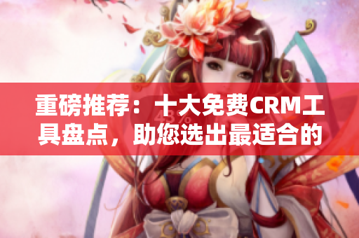 重磅推荐：十大免费CRM工具盘点，助您选出最适合的产品