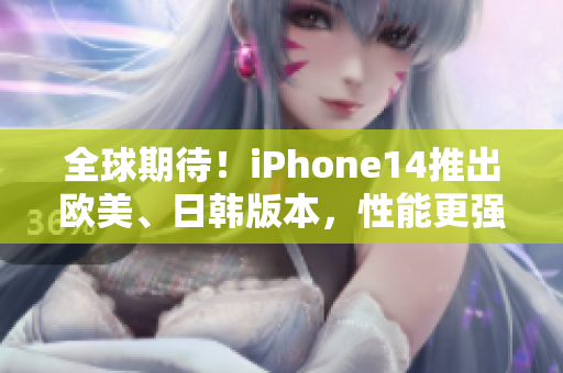 全球期待！iPhone14推出欧美、日韩版本，性能更强更智能