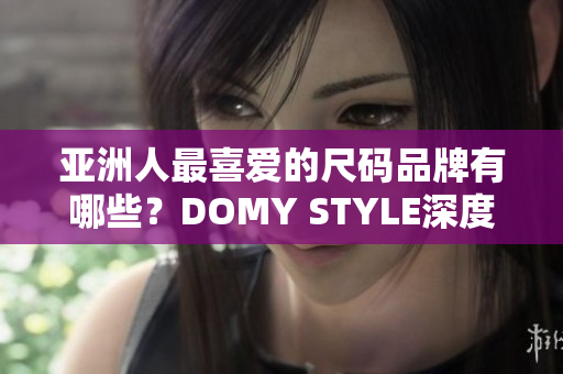 亚洲人最喜爱的尺码品牌有哪些？DOMY STYLE深度解析