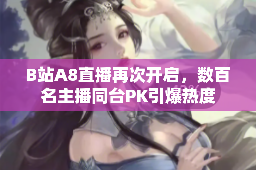 B站A8直播再次开启，数百名主播同台PK引爆热度