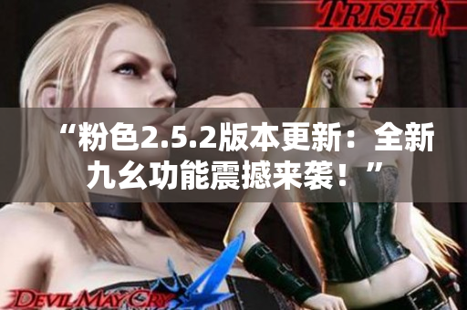 “粉色2.5.2版本更新：全新九幺功能震撼来袭！”