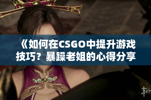 《如何在CSGO中提升游戏技巧？暴躁老姐的心得分享》