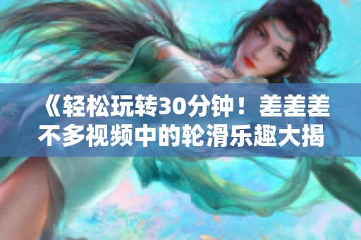 《轻松玩转30分钟！差差差不多视频中的轮滑乐趣大揭秘》