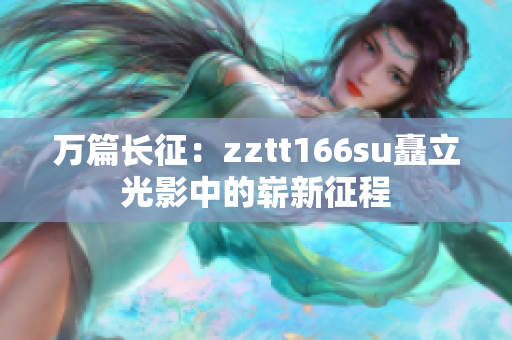 万篇长征：zztt166su矗立光影中的崭新征程