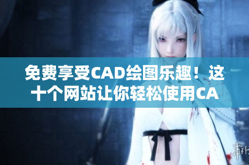 免费享受CAD绘图乐趣！这十个网站让你轻松使用CAD