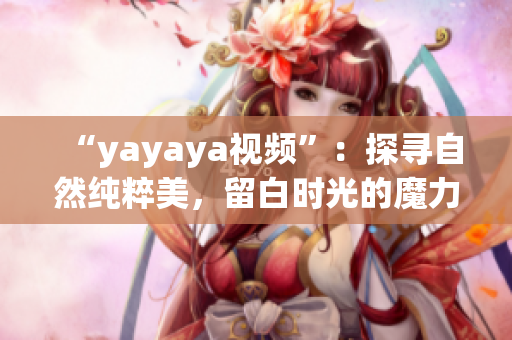 “yayaya视频”：探寻自然纯粹美，留白时光的魔力