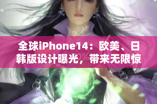 全球iPhone14：欧美、日韩版设计曝光，带来无限惊喜！