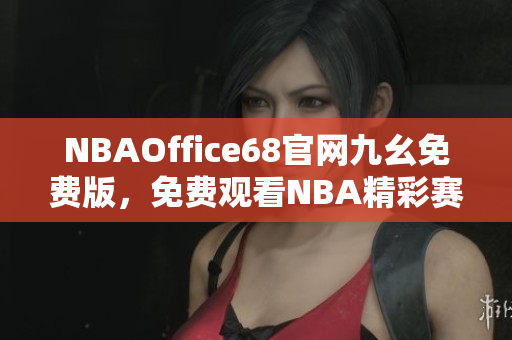 NBAOffice68官网九幺免费版，免费观看NBA精彩赛事