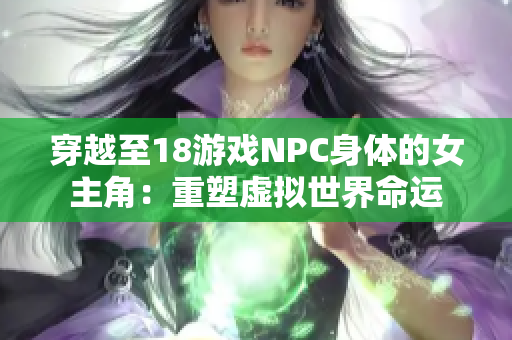 穿越至18游戏NPC身体的女主角：重塑虚拟世界命运