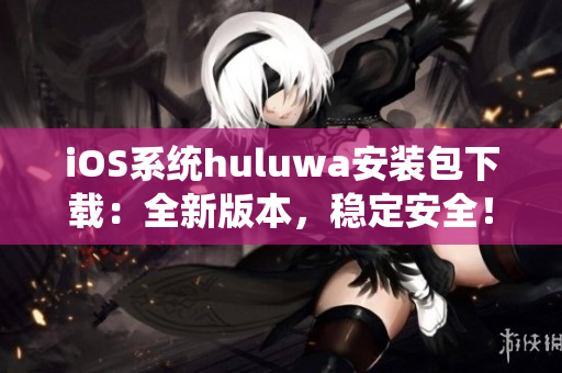 iOS系统huluwa安装包下载：全新版本，稳定安全！