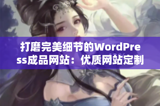 打磨完美细节的WordPress成品网站：优质网站定制服务