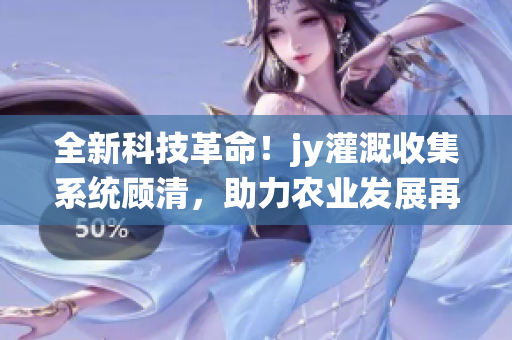 全新科技革命！jy灌溉收集系统顾清，助力农业发展再上新台阶