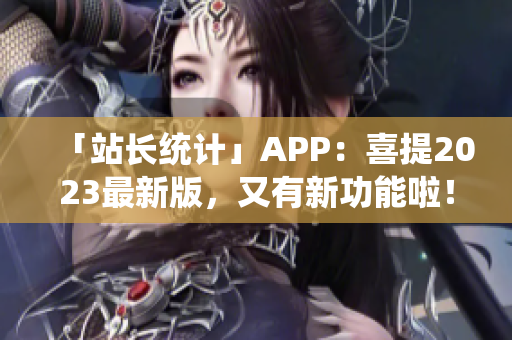 「站长统计」APP：喜提2023最新版，又有新功能啦！