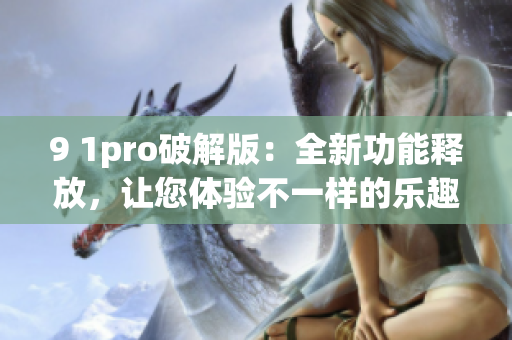 9 1pro破解版：全新功能释放，让您体验不一样的乐趣(1)