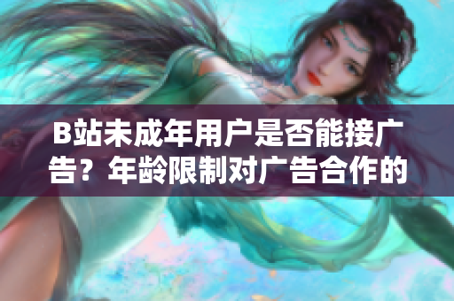 B站未成年用户是否能接广告？年龄限制对广告合作的影响