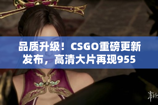 品质升级！CSGO重磅更新发布，高清大片再现955