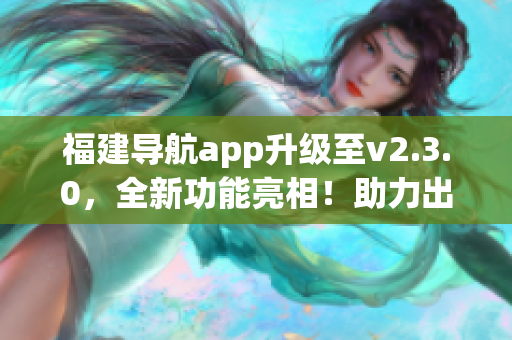 福建导航app升级至v2.3.0，全新功能亮相！助力出行新体验(1)