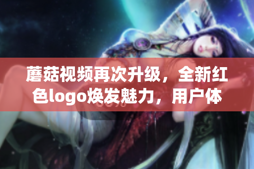 蘑菇视频再次升级，全新红色logo焕发魅力，用户体验再度提升