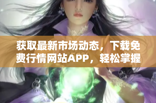 获取最新市场动态，下载免费行情网站APP，轻松掌握交易机会