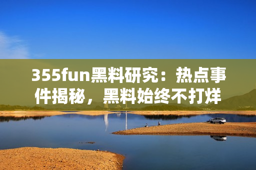 355fun黑料研究：热点事件揭秘，黑料始终不打烊