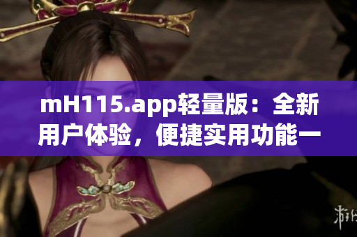 mH115.app轻量版：全新用户体验，便捷实用功能一网打尽(1)