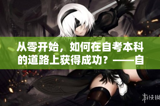 从零开始，如何在自考本科的道路上获得成功？——自考本科成功攻略