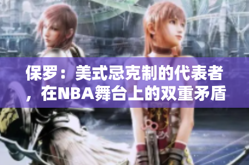 保罗：美式忌克制的代表者，在NBA舞台上的双重矛盾