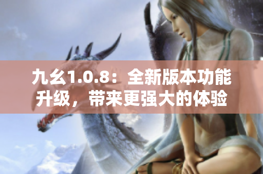 九幺1.0.8：全新版本功能升级，带来更强大的体验