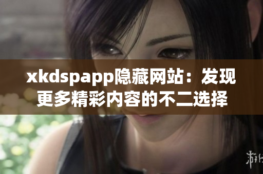 xkdspapp隐藏网站：发现更多精彩内容的不二选择