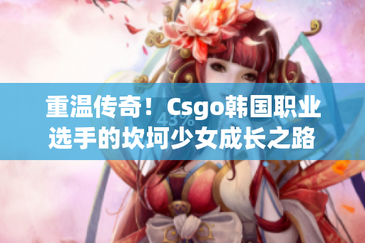 重温传奇！Csgo韩国职业选手的坎坷少女成长之路