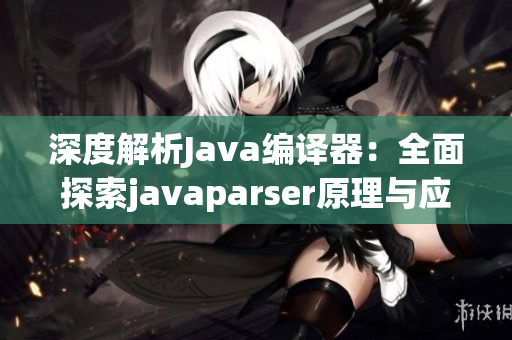 深度解析Java编译器：全面探索javaparser原理与应用