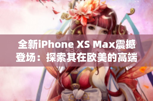 全新iPhone XS Max震撼登场：探索其在欧美的高端魅力(1)