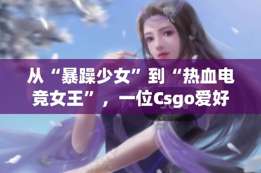 从“暴躁少女”到“热血电竞女王”，一位Csgo爱好者的成长秘密。