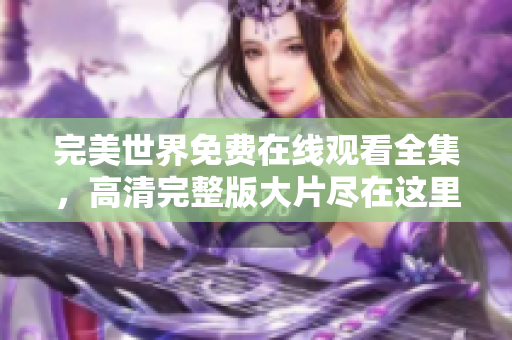 完美世界免费在线观看全集，高清完整版大片尽在这里！