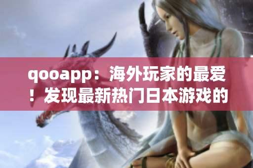 qooapp：海外玩家的最爱！发现最新热门日本游戏的神奇应用