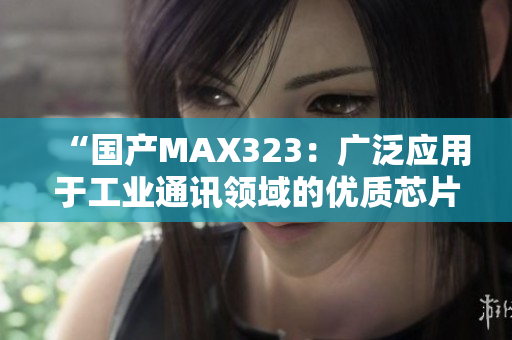 “国产MAX323：广泛应用于工业通讯领域的优质芯片”