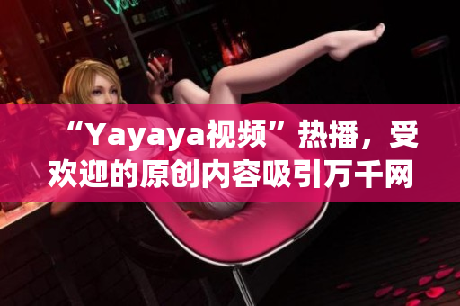 “Yayaya视频”热播，受欢迎的原创内容吸引万千网友，不容错过！(1)