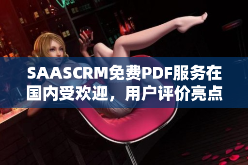 SAASCRM免费PDF服务在国内受欢迎，用户评价亮点众多