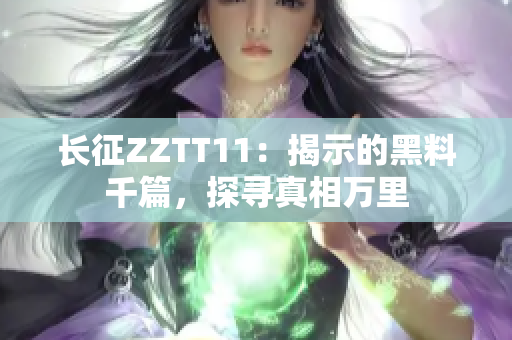 长征ZZTT11：揭示的黑料千篇，探寻真相万里