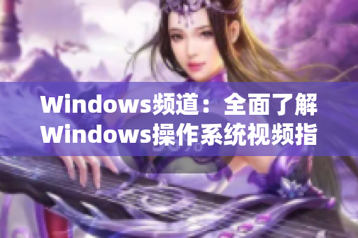 Windows频道：全面了解Windows操作系统视频指南