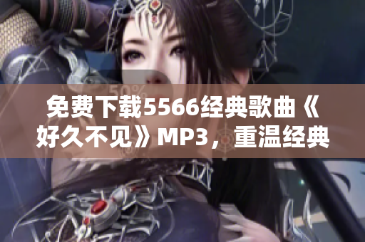 免费下载5566经典歌曲《好久不见》MP3，重温经典流行音乐！